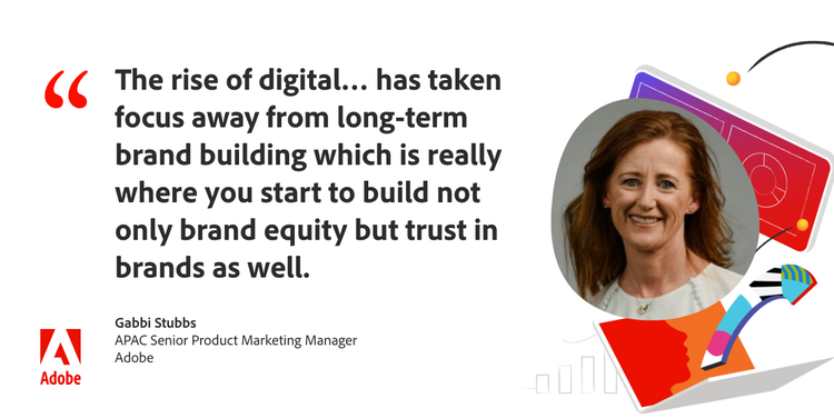 Quote from Gabbi Stubbs, APAC Senior Product Marketing Manager at Adobe: "The rise of digital... has taken focus away from long-term brand building which is really where you start to build not only brand equity but trust in brands as well."