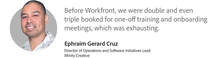 Xfinity Director of Operations Ephraim Gerard Cruz said that before Workfront, his team was overbooked for training and meetings.