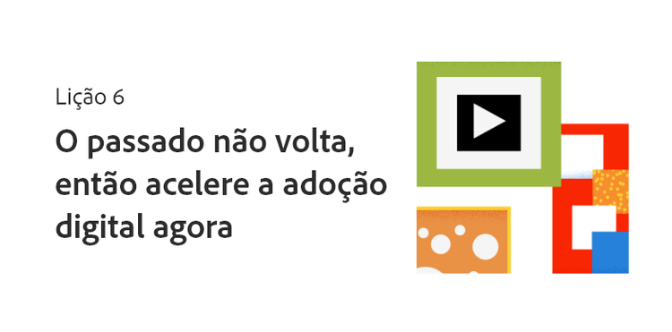 Lição 6: o passado não volta, então acelere a adoção digital agora