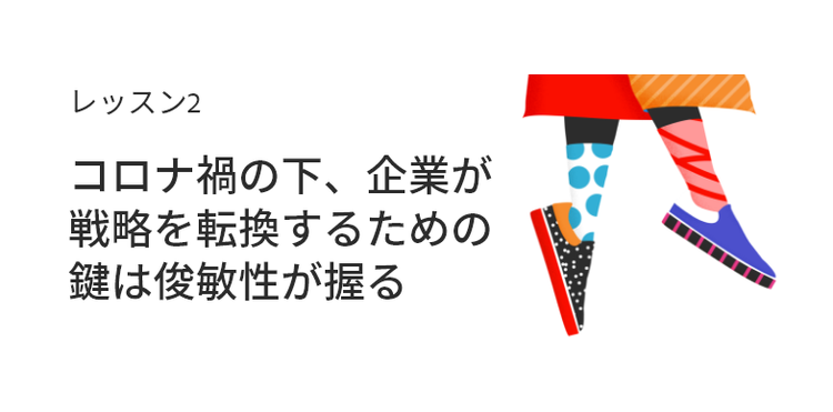 レッスン2:コロナ禍の下、企業が戦略を転換するための鍵は俊敏性が握る
