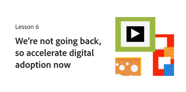 Lesson 6: We aren't going back, so accelerate digital adoption now